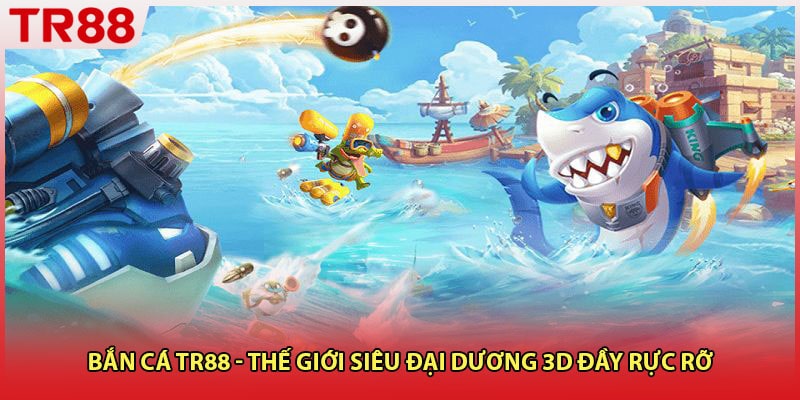 Bắn Cá TR88 - Thế Giới Siêu Đại Dương 3D Đầy Rực Rỡ